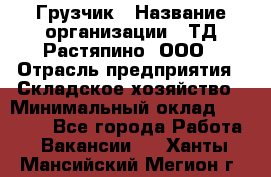 Грузчик › Название организации ­ ТД Растяпино, ООО › Отрасль предприятия ­ Складское хозяйство › Минимальный оклад ­ 15 000 - Все города Работа » Вакансии   . Ханты-Мансийский,Мегион г.